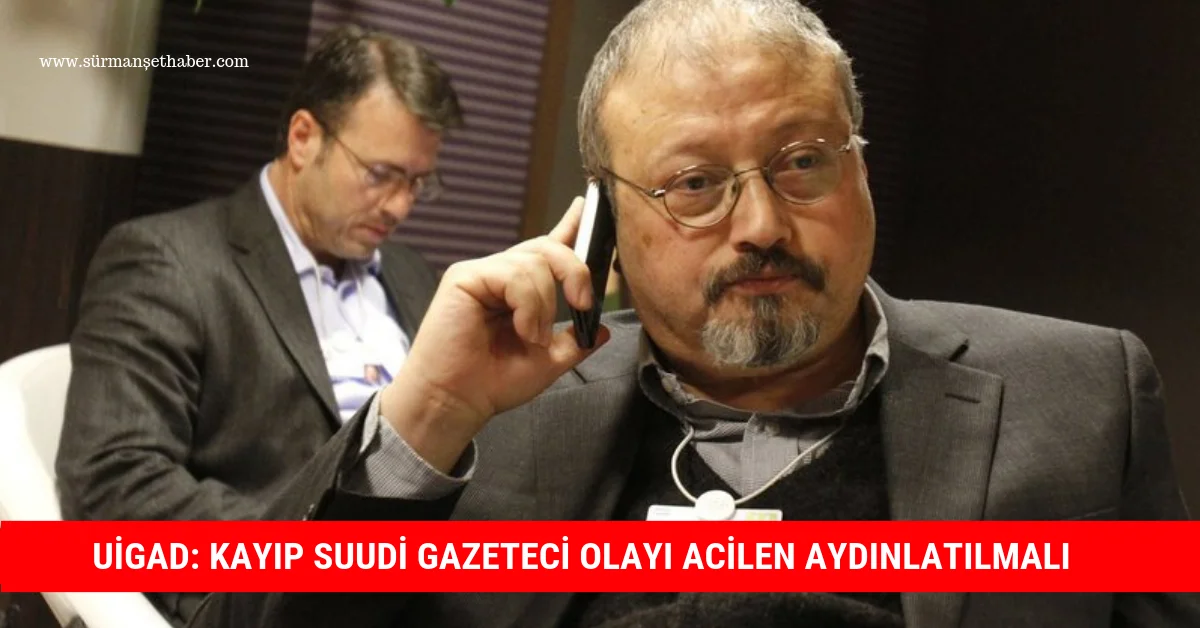 UİGAD: KAYIP SUUDİ GAZETECİ OLAYI ACİLEN AYDINLATILMALI