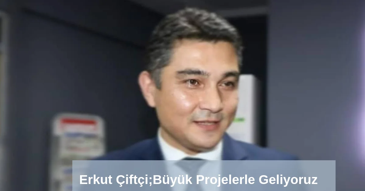 Erkut Çiftçi; Büyük Projelerle Geliyoruz