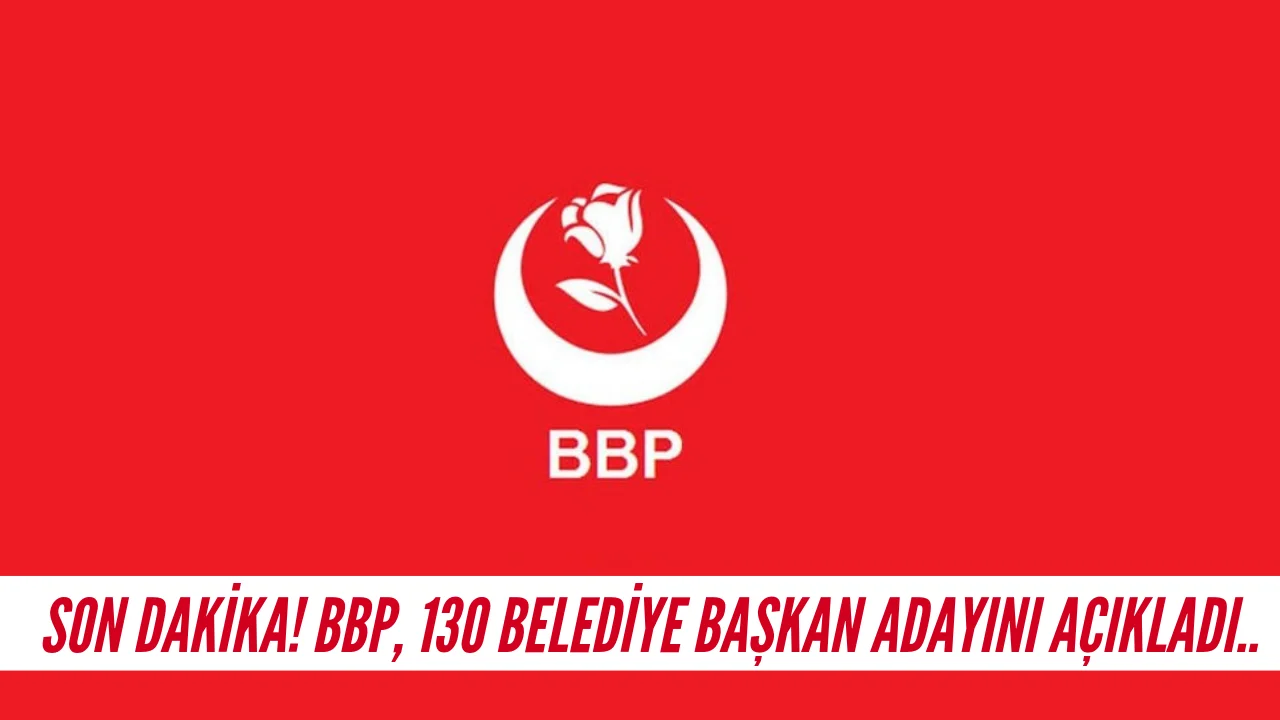 SON DAKİKA ! BBP, 130 BELEDİYE BAŞKAN ADAYINI AÇIKLADI..