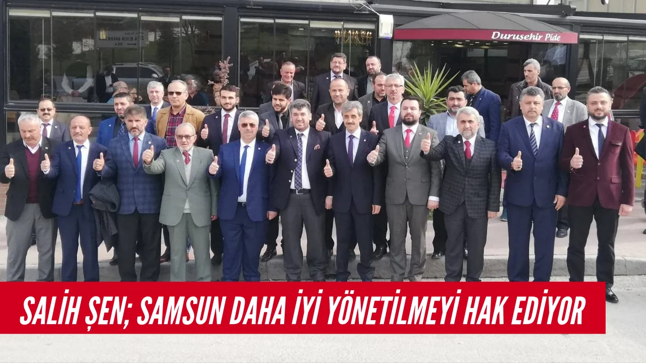 Salih Şen; Samsun Daha İyi Yönetilmeyi Hak ediyor