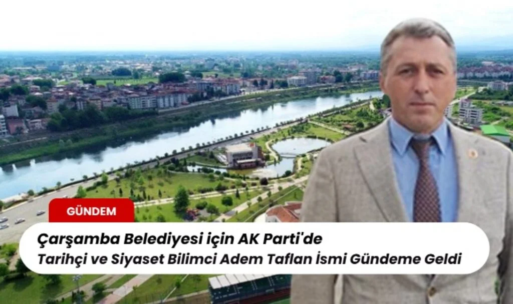 Çarşamba Belediyesi için AK Parti'de Tarihçi ve Siyaset Bilimci Adem Taflan İsmi Gündeme Geldi