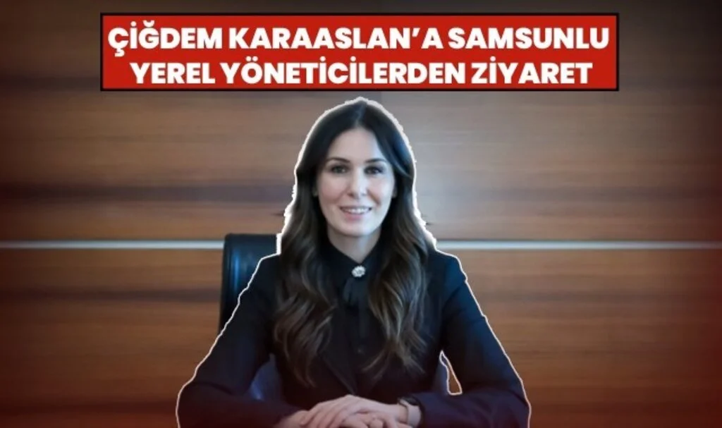 Çiğdem Karaaslan'a Samsunlu Yerel Yöneticilerden Ziyaret