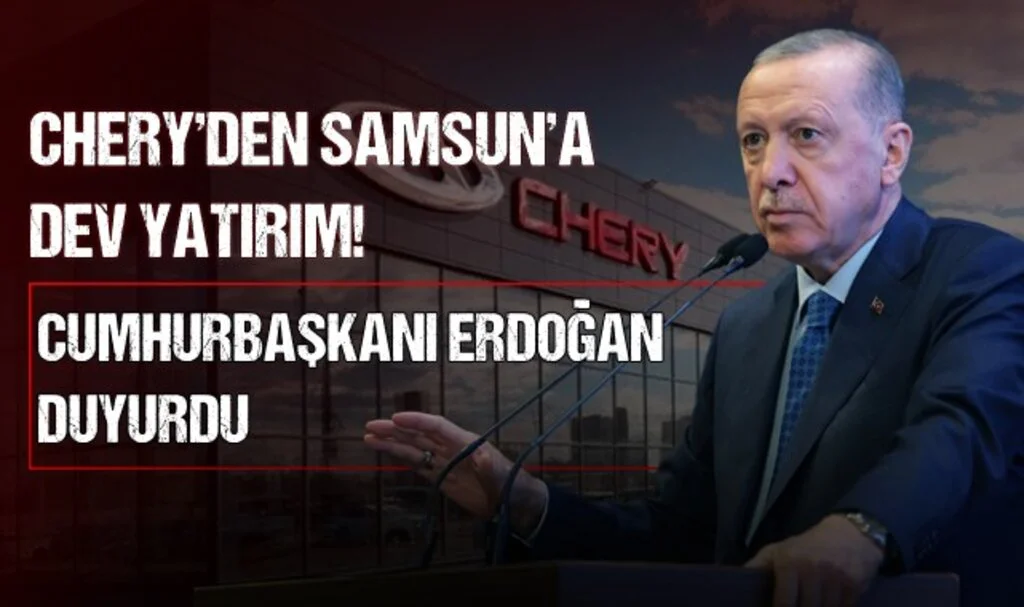 Chery'den Samsun'a Dev Yatırım! Cumhurbaşkanı Erdoğan Duyurdu