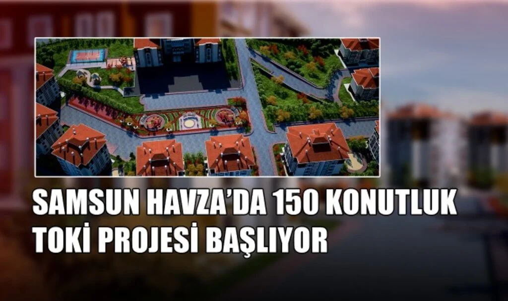 Samsun Havza’da 150 Konutluk TOKİ Projesi Başlıyor