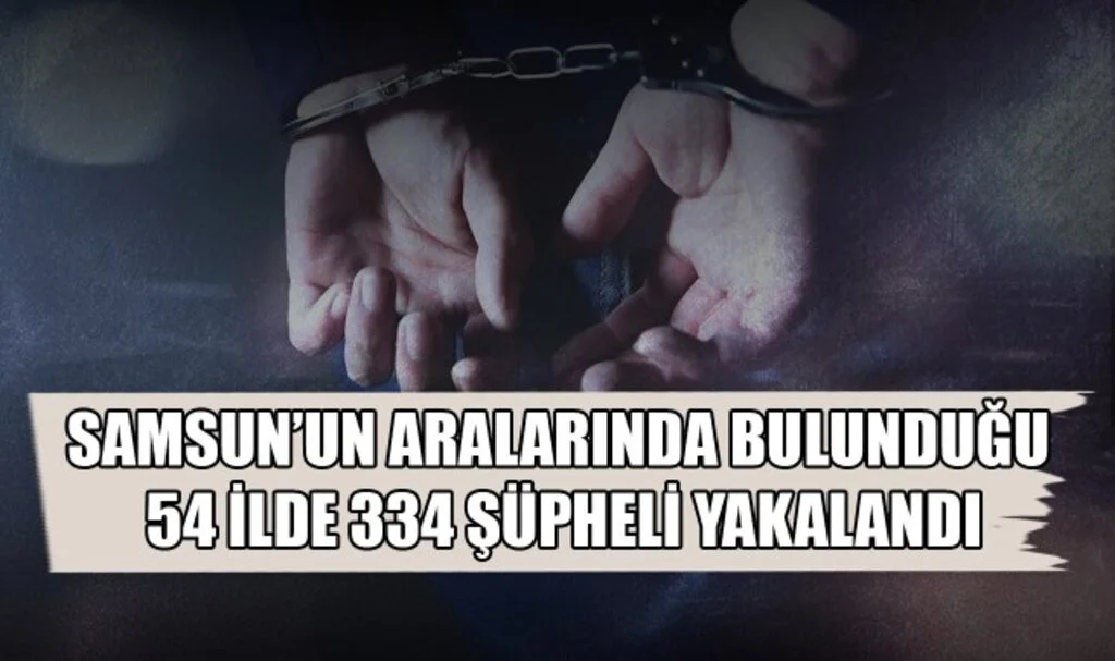 Samsun'un da Aralarında Bulunduğu 54 İlde 334 Şüpheli Yakalandı