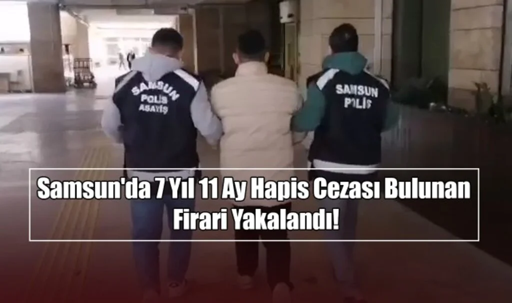 Samsun'da 7 Yıl 11 Ay Hapis Cezası Bulunan Firari Yakalandı!