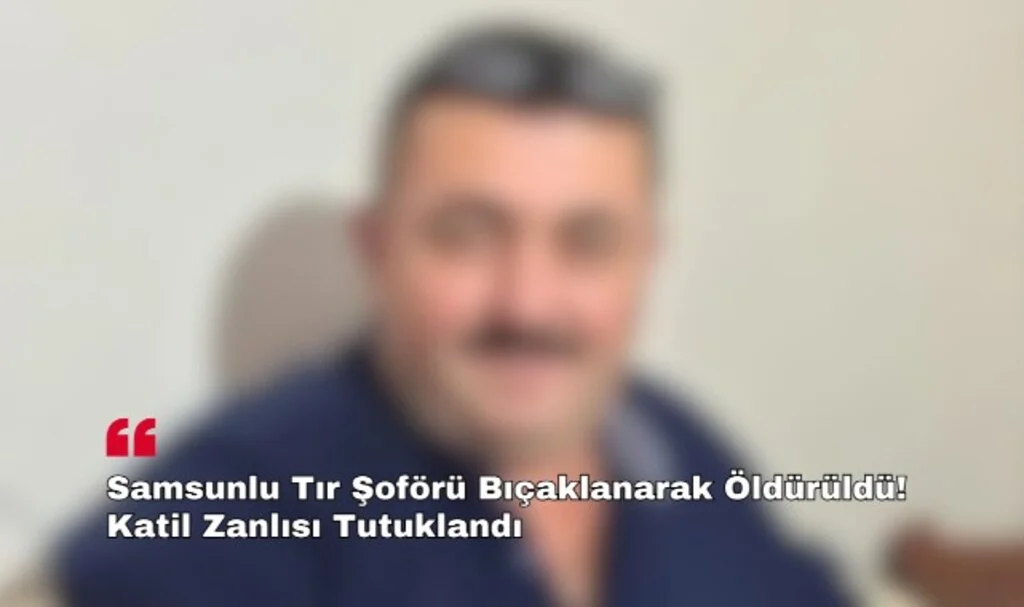 Samsunlu Tır Şoförü Bıçaklanarak Öldürüldü! Katil Zanlısı Tutuklandı