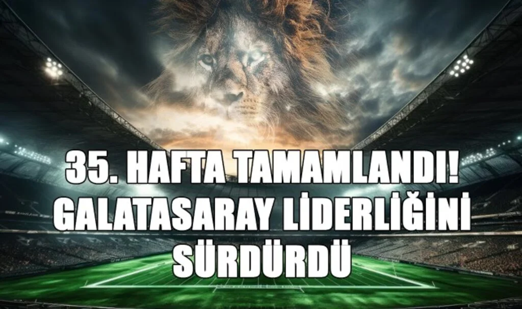 35. Hafta Tamamlandı! Galatasaray Liderliğini Sürdürdü