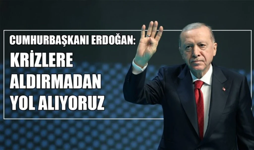 Cumhurbaşkanı Erdoğan: “Krizlere Aldırmadan Yol Alıyoruz”
