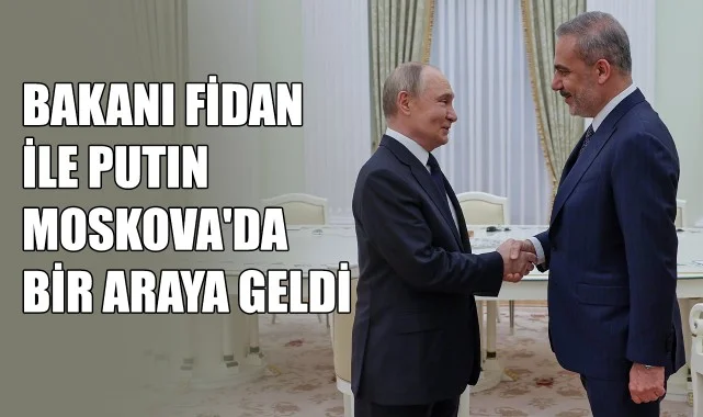Dışişleri Bakanı Fidan, Putin ile Moskova'da Bir Araya Geldi