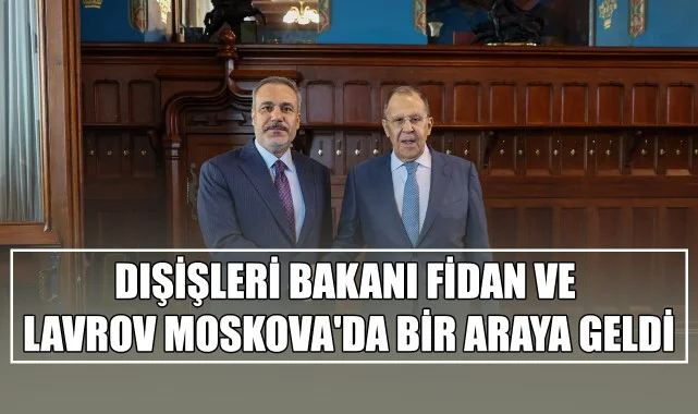 Dışişleri Bakanı Fidan ve Lavrov Moskova'da Bir Araya Geldi
