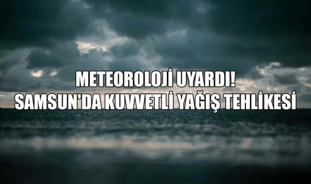 Meteoroloji Uyardı! Samsun'da Kuvvetli Yağış Tehlikesi