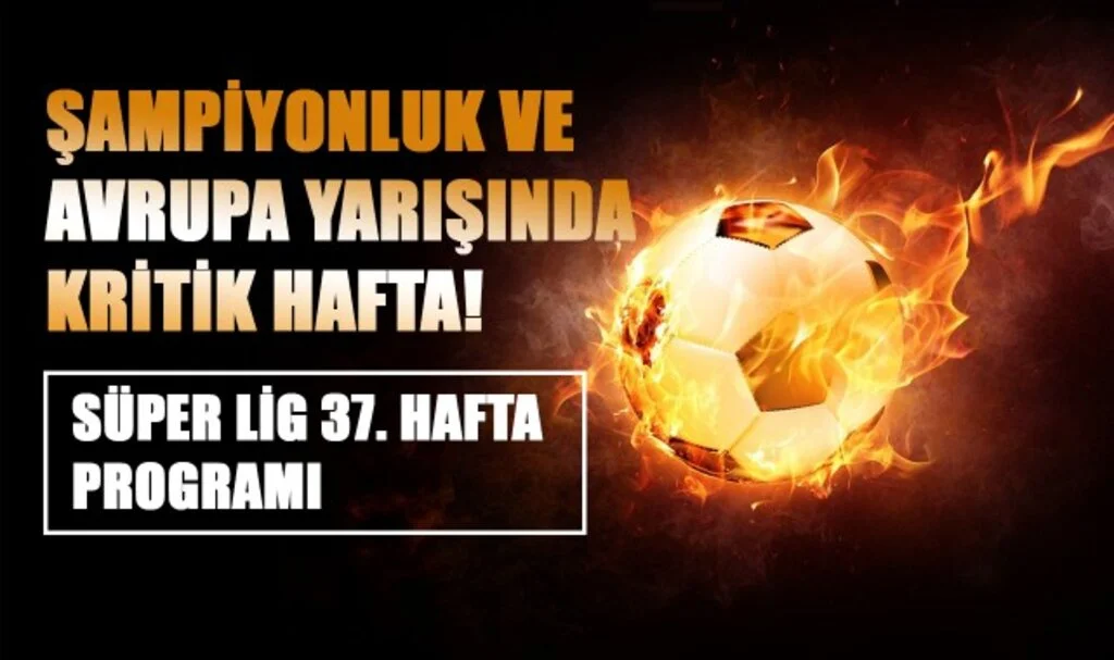 Şampiyonluk ve Avrupa Yarışında Kritik Hafta! Süper Lig 37. Hafta Programı