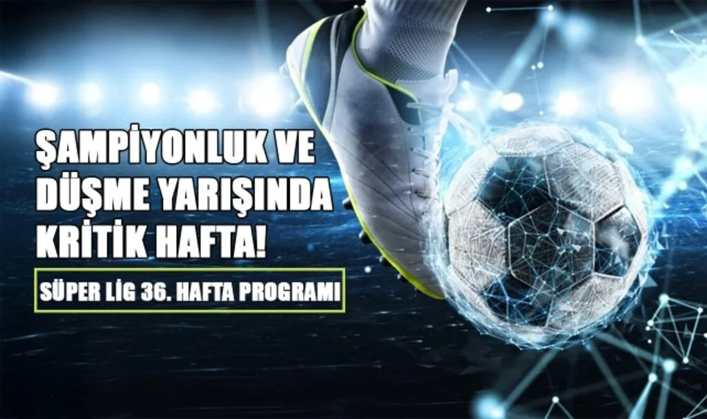 Şampiyonluk ve Düşme Yarışında Kritik Hafta! Süper Lig 36. Hafta Programı