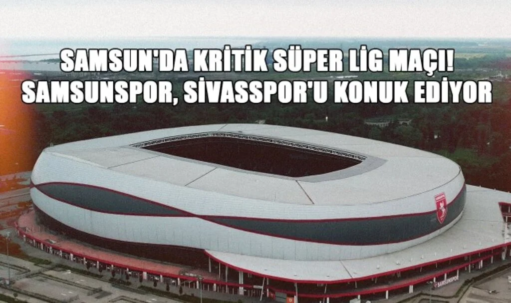 Samsun'da Kritik Süper Lig Maçı! Samsunspor, Sivasspor'u Konuk Ediyor