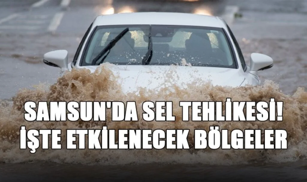 Samsun'da Sel Tehlikesi! İşte Etkilenecek Bölgeler...