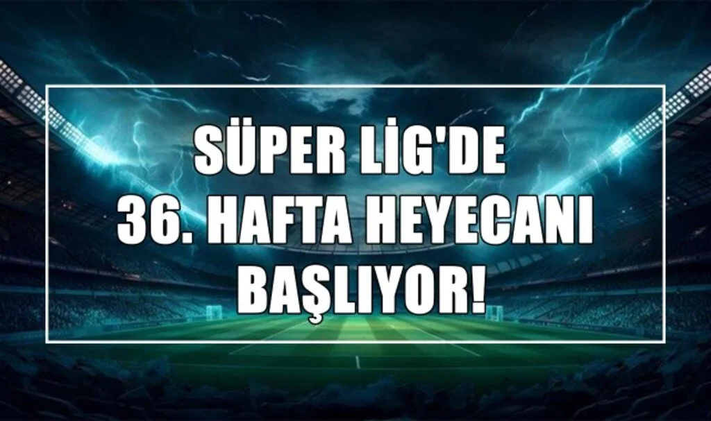 Süper Lig'de 36. Hafta Heyecanı Başlıyor!