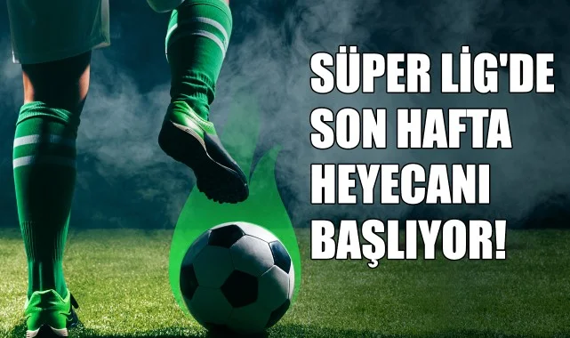 Süper Lig'de Son Hafta Heyecanı Başlıyor!