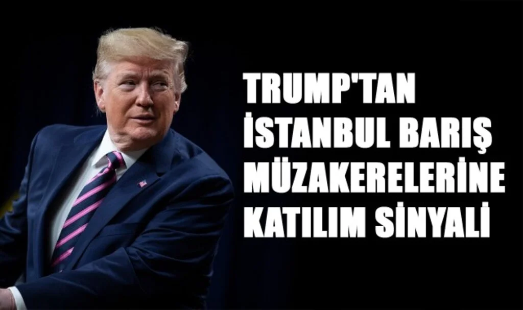 Trump'tan İstanbul Barış Müzakerelerine Katılım Sinyali