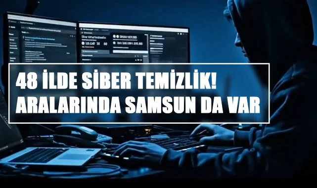48 İlde Siber Temizlik! Aralarında Samsun da Var