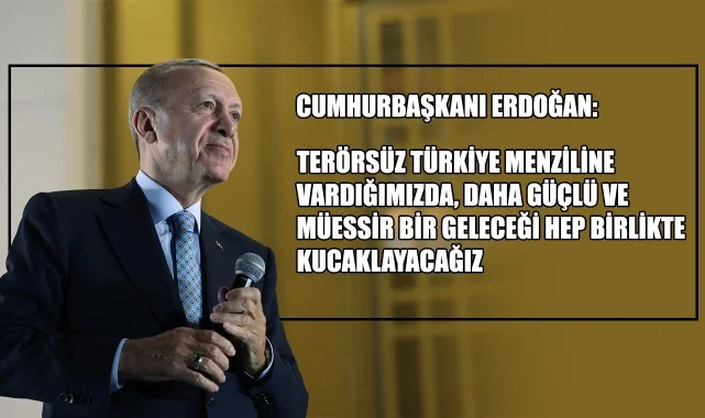 Cumhurbaşkanı Erdoğan: “Terörsüz Türkiye menziline vardığımızda, daha güçlü ve müessir bir geleceği hep birlikte kucaklayacağız”
