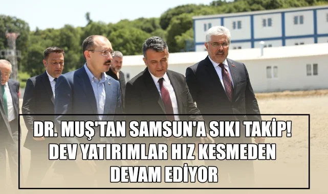 Dr. Muş'tan Samsun'a Sıkı Takip! Dev Yatırımlar Hız Kesmeden Devam Ediyor