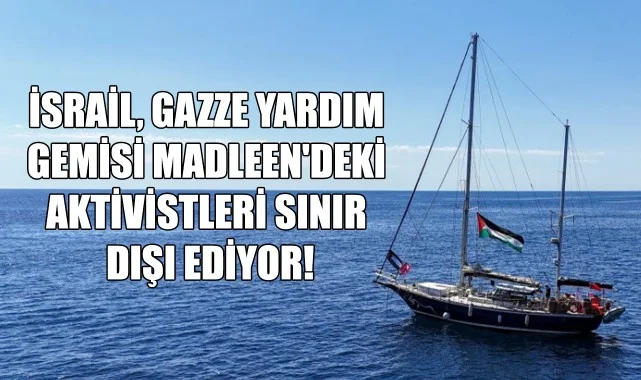 İsrail, Gazze Yardım Gemisi Madleen'deki Aktivistleri Sınır Dışı Ediyor!