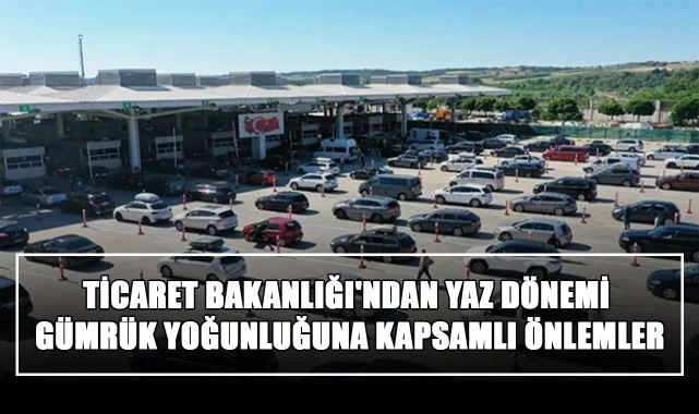 Ticaret Bakanlığı'ndan Yaz Dönemi Gümrük Yoğunluğuna Kapsamlı Önlemler
