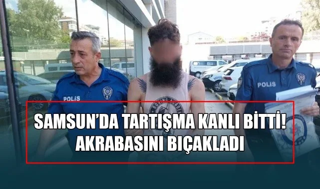 Samsun’da Tartışma Kanlı Bitti! Akrabasını Bıçakladı