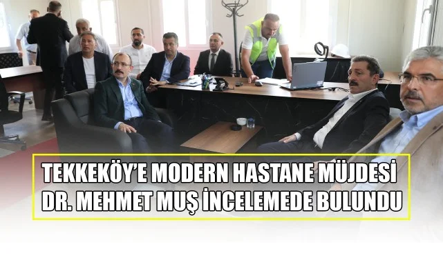 Tekkeköy’e Modern Hastane Müjdesi: Dr. Mehmet Muş İncelemede Bulundu