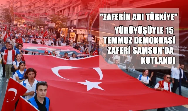 "Zaferin Adı Türkiye" Yürüyüşüyle 15 Temmuz Demokrasi Zaferi Samsun'da Kutlandı