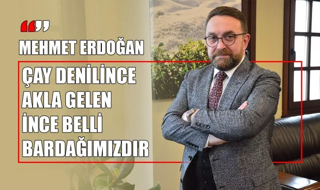 Mehmet Erdoğan: "Çay Denilince Akla Gelen İnce Belli Bardağımızdır"