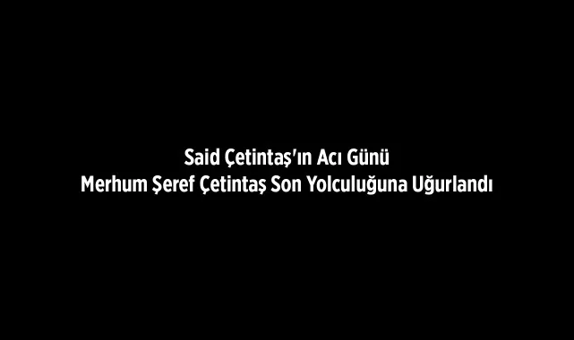 Said Çetintaş'ın Acı Günü: Son Yolculuğuna Uğurlandı 