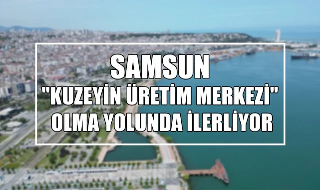 Samsun, "Kuzeyin Üretim Merkezi" Olma Yolunda İlerliyor