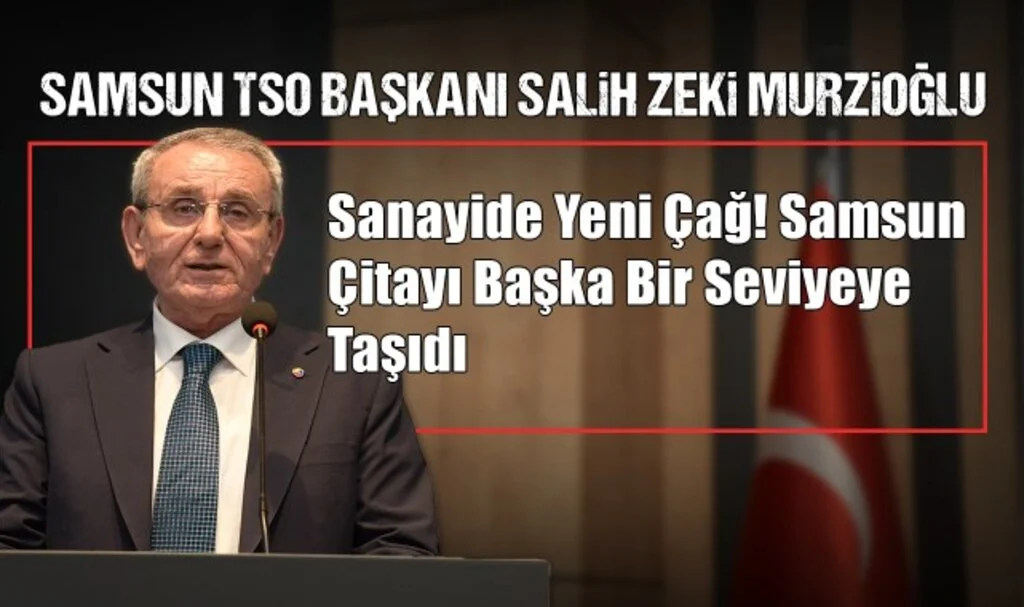 Samsun TSO Başkanı Salih Zeki Murzioğlu: "Sanayide Yeni Çağ! Samsun Çitayı Başka Bir Seviyeye Taşıdı"