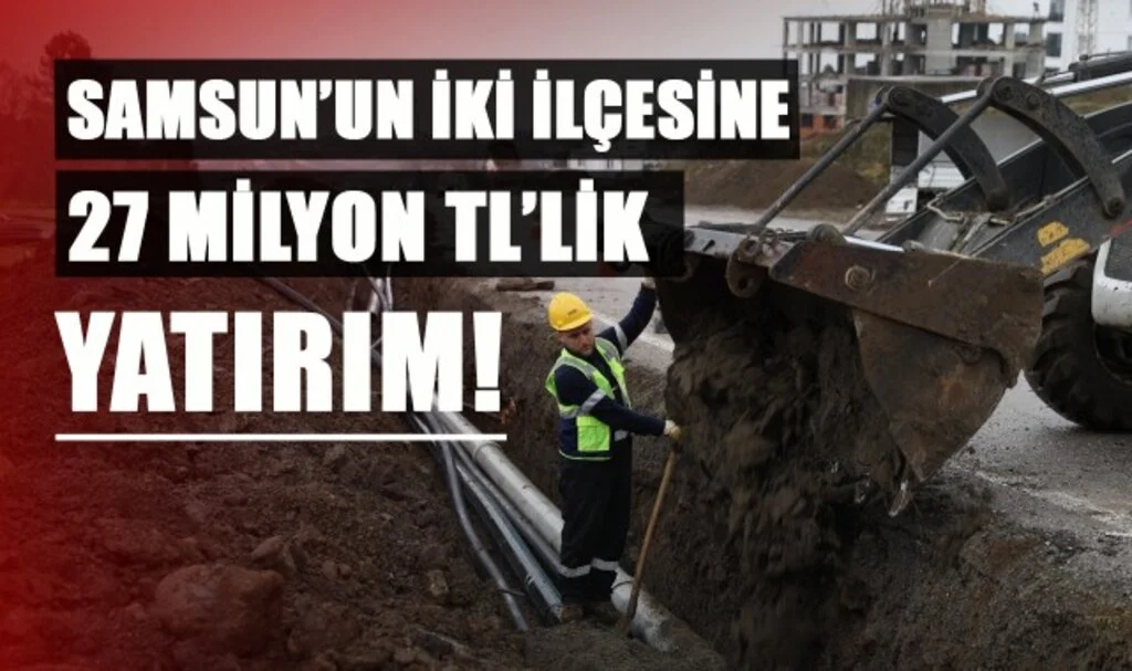 Samsun'un İki İlçesine 27 Milyon TL'lik YATIRIM!