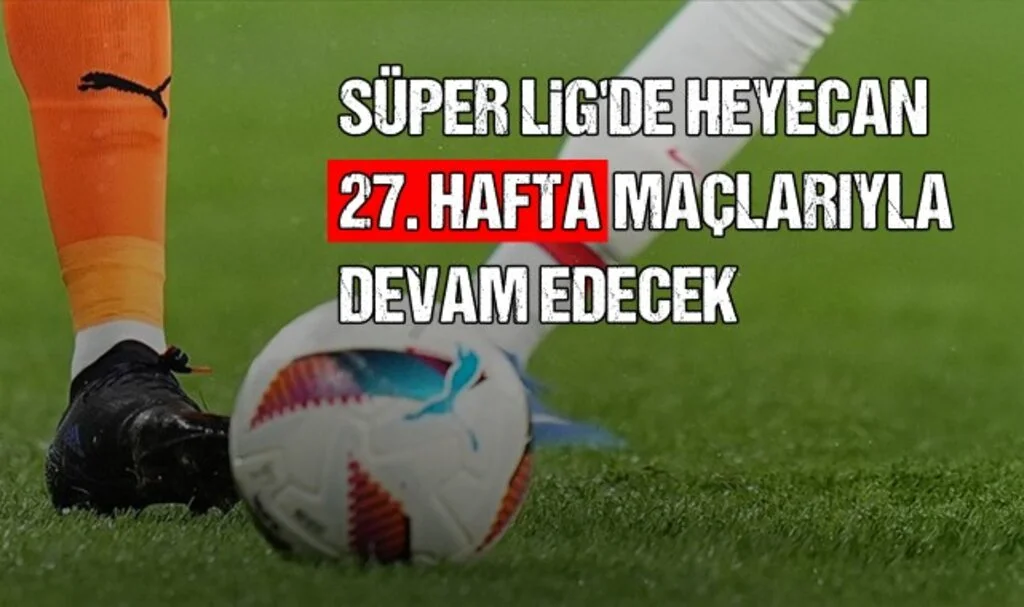 Süper Lig'de Heyecan 27. Hafta Maçlarıyla Devam Edecek